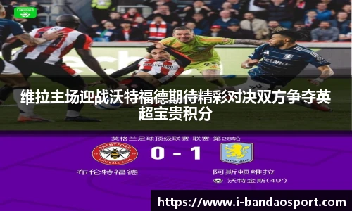 维拉主场迎战沃特福德期待精彩对决双方争夺英超宝贵积分