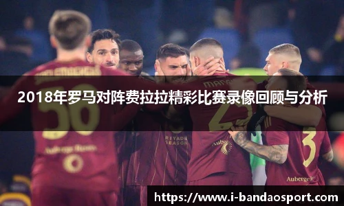 2018年罗马对阵费拉拉精彩比赛录像回顾与分析