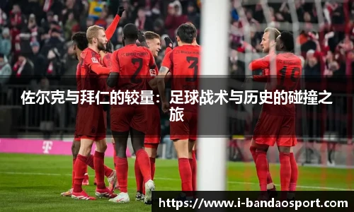 佐尔克与拜仁的较量：足球战术与历史的碰撞之旅