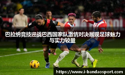 巴拉纳竞技迎战巴西国家队激情对决展现足球魅力与实力较量