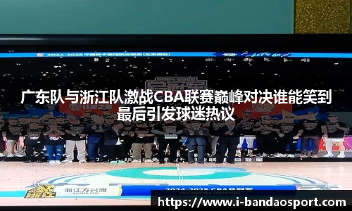广东队与浙江队激战CBA联赛巅峰对决谁能笑到最后引发球迷热议