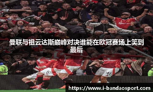 曼联与祖云达斯巅峰对决谁能在欧冠赛场上笑到最后