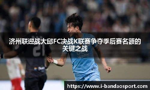 济州联迎战大邱FC决战K联赛争夺季后赛名额的关键之战