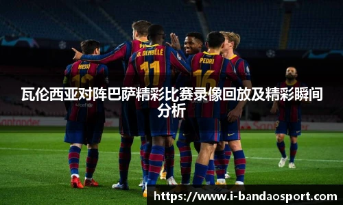 瓦伦西亚对阵巴萨精彩比赛录像回放及精彩瞬间分析