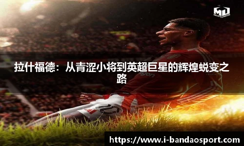 拉什福德：从青涩小将到英超巨星的辉煌蜕变之路